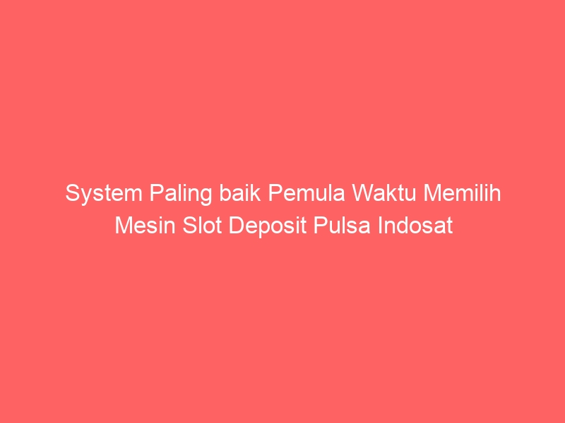 System Paling baik Pemula Waktu Memilih Mesin Slot Deposit Pulsa Indosat